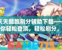 天天酷跑刷分輔助下載——讓你輕松登頂，輕松刷分，輕松超越！