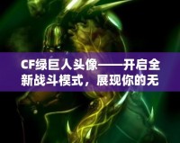 CF綠巨人頭像——開啟全新戰(zhàn)斗模式，展現(xiàn)你的無敵戰(zhàn)力！