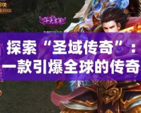 探索“圣域傳奇”：一款引爆全球的傳奇手游官網(wǎng)，立即加入冒險(xiǎn)之旅！