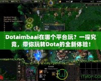 Dotaimbaai在哪個平臺玩？一探究竟，帶你玩轉(zhuǎn)Dota的全新體驗！