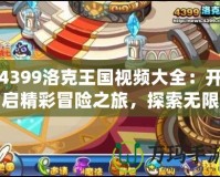 4399洛克王國(guó)視頻大全：開(kāi)啟精彩冒險(xiǎn)之旅，探索無(wú)限可能！