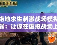 絕地求生刺激戰(zhàn)場模擬器：讓你在虛擬戰(zhàn)場上稱霸一方！