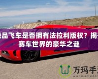 極品飛車是否擁有法拉利版權(quán)？揭開賽車世界的豪華之謎