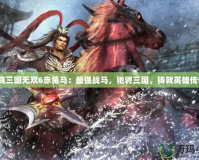 《真三國(guó)無(wú)雙6赤兔馬：最強(qiáng)戰(zhàn)馬，馳騁三國(guó)，鑄就英雄傳奇》