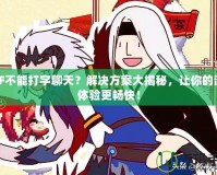 DNF不能打字聊天？解決方案大揭秘，讓你的游戲體驗更暢快！