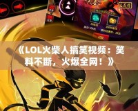 《LOL火柴人搞笑視頻：笑料不斷，火爆全網(wǎng)！》