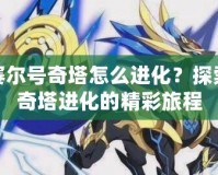 賽爾號(hào)奇塔怎么進(jìn)化？探索奇塔進(jìn)化的精彩旅程