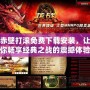 赤壁打滾免費(fèi)下載安裝，讓你暢享經(jīng)典之戰(zhàn)的震撼體驗(yàn)！