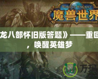 《天龍八部懷舊版答題》——重回經(jīng)典，喚醒英雄夢(mèng)