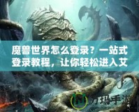 魔獸世界怎么登錄？一站式登錄教程，讓你輕松進(jìn)入艾澤拉斯！