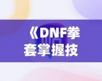 《DNF拳套掌握技能，釋放無敵戰(zhàn)力！》
