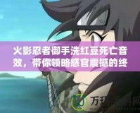 火影忍者御手洗紅豆死亡音效，帶你領略感官震撼的終極體驗