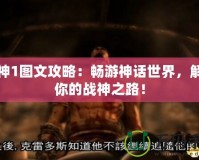 戰(zhàn)神1圖文攻略：暢游神話世界，解鎖你的戰(zhàn)神之路！