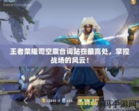王者榮耀司空震臺詞站在最高處，掌控戰(zhàn)場的風云！