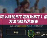 lol怎么觀戰(zhàn)不了好友比賽了？解決方法與技巧大揭秘