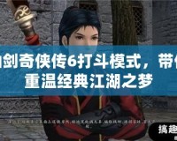 仙劍奇?zhèn)b傳6打斗模式，帶你重溫經典江湖之夢