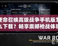 使命召喚高級(jí)戰(zhàn)爭(zhēng)手機(jī)版怎么下載？暢享震撼槍?xiě)?zhàn)體驗(yàn)！