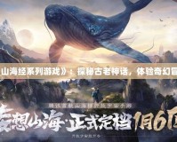 《山海經(jīng)系列游戲》：探秘古老神話，體驗奇幻冒險