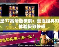 拳皇97高清版破解：重溫經(jīng)典對戰(zhàn)，體驗(yàn)極致快感