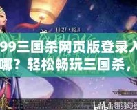 4399三國殺網(wǎng)頁版登錄入口在哪？輕松暢玩三國殺，盡享競技樂趣！