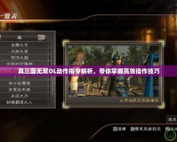 真三國無雙OL動作指令解析，帶你掌握高效操作技巧