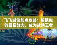 飛飛游俠加點(diǎn)攻略：解鎖你的最強(qiáng)戰(zhàn)力，成為戰(zhàn)場(chǎng)王者！
