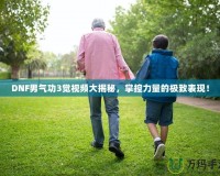 DNF男氣功3覺視頻大揭秘，掌控力量的極致表現(xiàn)！