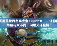 《魔獸世界名字大全3500個(gè)》——讓你的角色與眾不同，閃耀艾澤拉斯！