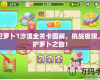 保衛(wèi)蘿卜1沙漠全關卡圖解，挑戰(zhàn)極限，守護蘿卜之旅！