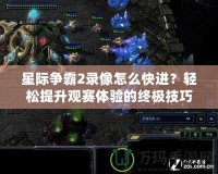 星際爭霸2錄像怎么快進？輕松提升觀賽體驗的終極技巧！