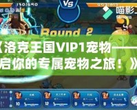 《洛克王國VIP1寵物——開啟你的專屬寵物之旅！》