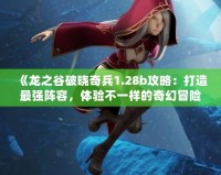 《龍之谷破曉奇兵1.28b攻略：打造最強(qiáng)陣容，體驗(yàn)不一樣的奇幻冒險(xiǎn)》