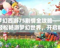 夢(mèng)幻西游75劇情全攻略——輕松暢游夢(mèng)幻世界，開(kāi)啟精彩冒險(xiǎn)！