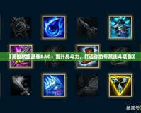 《英雄聯(lián)盟最新BAG：提升戰(zhàn)斗力，打造你的專屬戰(zhàn)斗裝備》