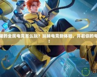王者榮耀的全民電競怎么玩？玩轉(zhuǎn)電競新體驗，開啟你的電競之旅！