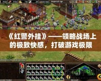 《紅警外掛》——領(lǐng)略戰(zhàn)場上的極致快感，打破游戲極限！