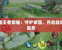 蒙恬王者榮耀：守護家園，開啟戰(zhàn)場新篇章