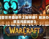 《魔獸世界登錄不上服務(wù)器？解決辦法與常見問題解析》