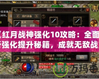 《紅月戰(zhàn)神強(qiáng)化10攻略：全面解析強(qiáng)化提升秘籍，成就無敵戰(zhàn)力！》