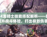 FF14龍騎士技能搭配解析——助你提升戰(zhàn)斗體驗(yàn)，打出極致傷害！