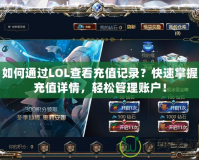 如何通過LOL查看充值記錄？快速掌握充值詳情，輕松管理賬戶！