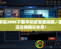 拳皇2006下載手機(jī)版安裝攻略，重溫經(jīng)典格斗快感！
