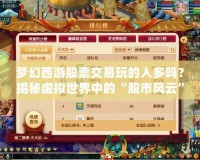 夢(mèng)幻西游股票交易玩的人多嗎？揭秘虛擬世界中的“股市風(fēng)云”