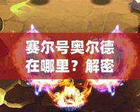 賽爾號奧爾德在哪里？解密這位神秘角色的傳奇與冒險之旅