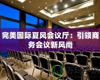 完美國際夏風(fēng)會(huì)議廳：引領(lǐng)商務(wù)會(huì)議新風(fēng)尚