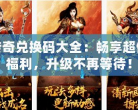 傳奇兌換碼大全：暢享超值福利，升級不再等待！