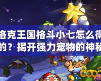 洛克王國格斗小七怎么得的？揭開強力寵物的神秘面紗！