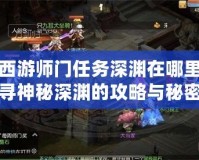 夢(mèng)幻西游師門任務(wù)深淵在哪里？探尋神秘深淵的攻略與秘密