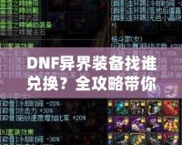 DNF異界裝備找誰兌換？全攻略帶你一步步了解兌換途徑與方法！