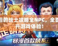 最后的戰(zhàn)士攻略全NPC，全面提升游戲體驗(yàn)！